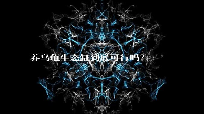 养乌龟生态缸到底可行吗？