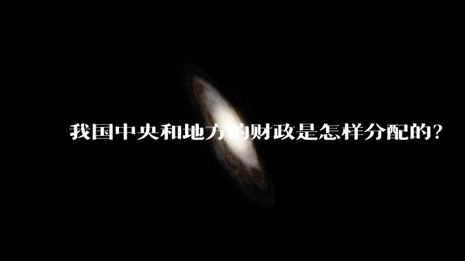 我国中央和地方的财政是怎样分配的？
