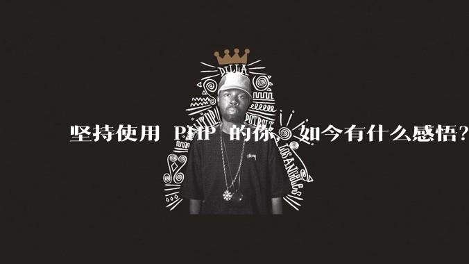 坚持使用 PHP 的你，如今有什么感悟？