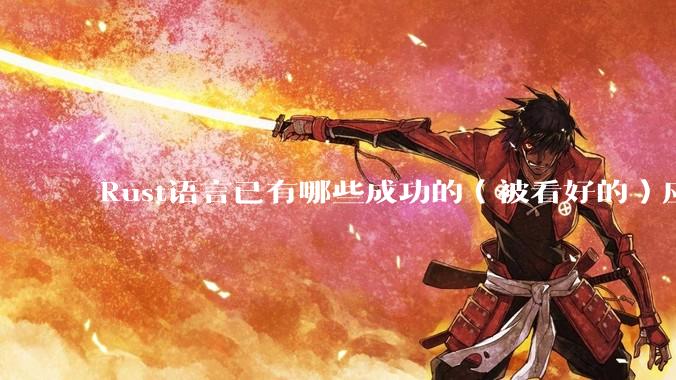 Rust语言已有哪些成功的（被看好的）应用、实践？