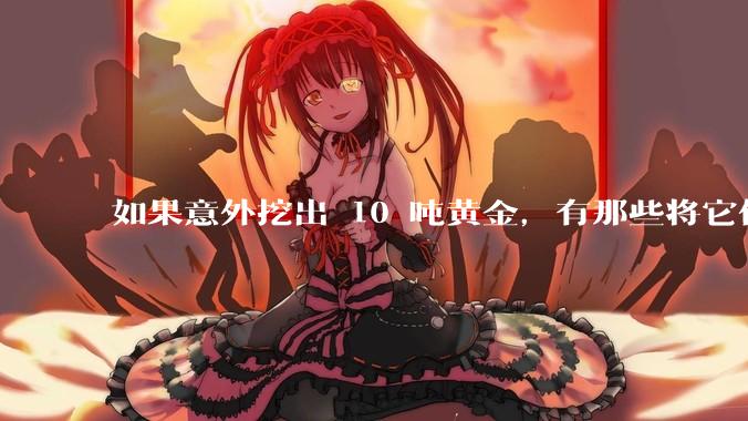 如果意外挖出 10 吨黄金，有那些将它们洗白、正常使用的方法？