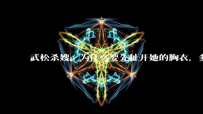 武松杀嫂，为什么要先扯开她的胸衣，多此一举还是另有深意？