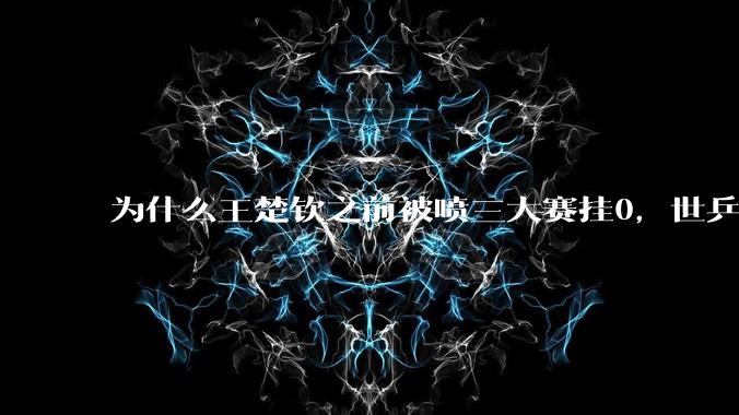 为什么王楚钦之前被喷三大赛挂0，世乒赛夺冠之后依然被黑？