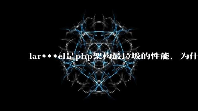 lar***el是php架构最垃圾的性能，为什么那么多人还是自我感觉良好？