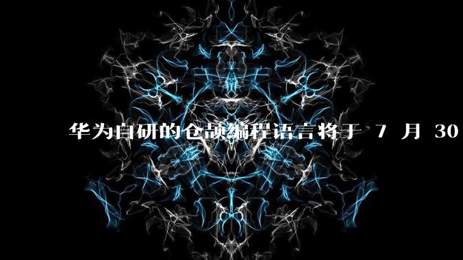 华为自研的仓颉编程语言将于 7 月 30 日开源，这款语言将如何影响未来的开发趋势？