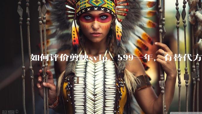 如何评价剪映svip，599一年，有替代方案吗？