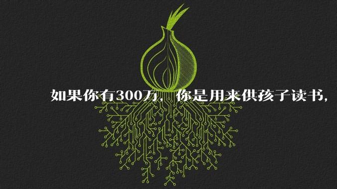 如果你有300万，你是用来供孩子读书，还是留着以后给ta买房或者保底？