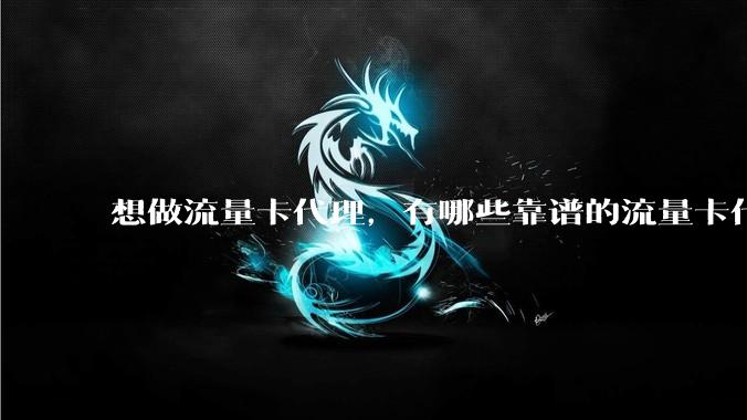 想做流量卡代理，有哪些靠谱的流量卡代理平台？