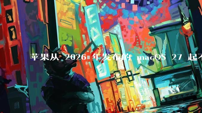 苹果从 2026 年发布的 macOS 27 起不再兼容任何 Intel Macs，这背后原因有哪些？