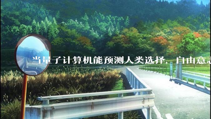 当量子计算机能预测人类选择，自由意志是否沦为算法的注脚？