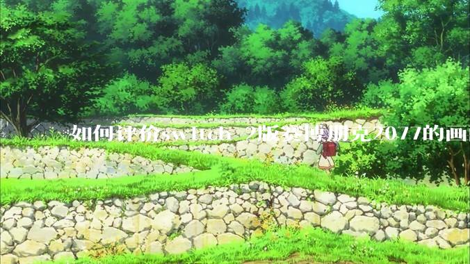 如何评价switch 2版赛博朋克2077的画面堪比xss?