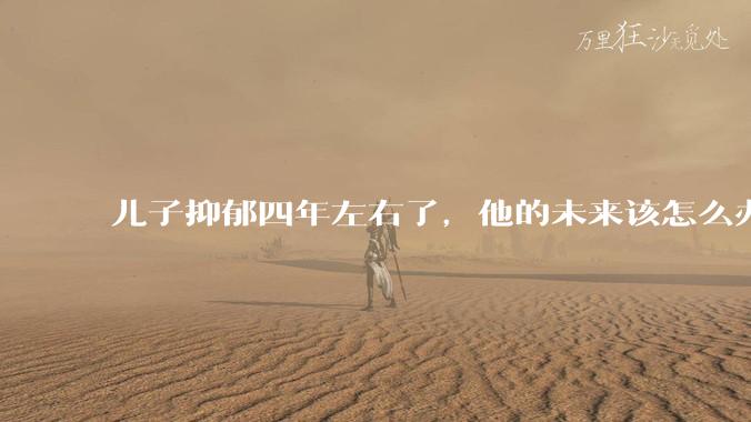 儿子抑郁四年左右了，他的未来该怎么办？