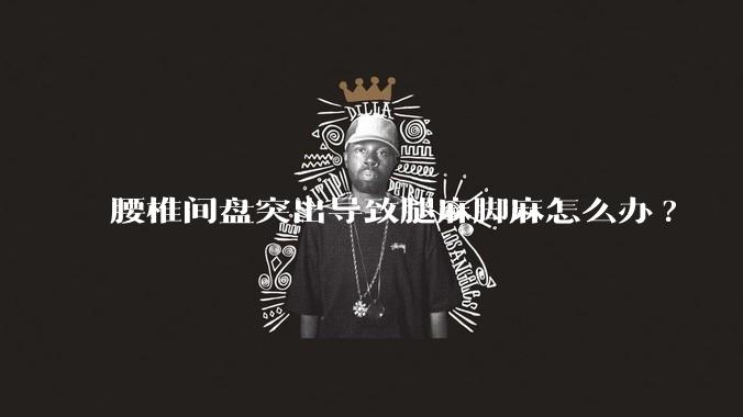 腰椎间盘突出导致腿麻脚麻怎么办?