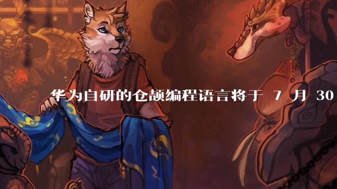 华为自研的仓颉编程语言将于 7 月 30 日开源，这款语言将如何影响未来的开发趋势？