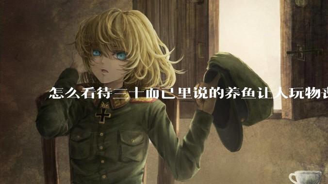怎么看待三十而已里说的养鱼让人玩物丧志，养鱼是魔鬼，是黑洞，养鱼毁三代鱼缸毁一生的话?