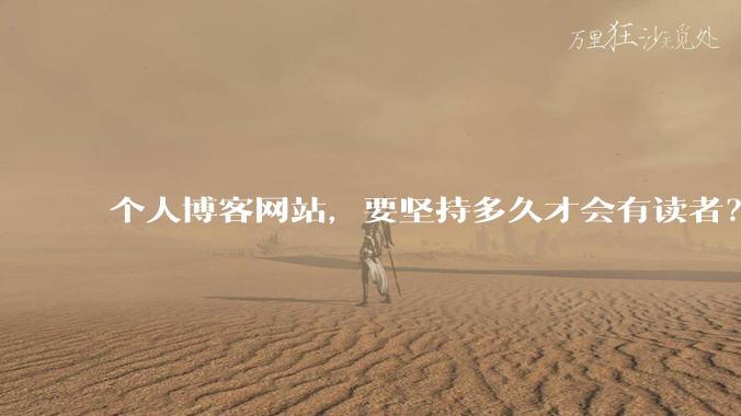 个人博客网站，要坚持多久才会有读者？