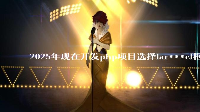 2025年现在开发php项目选择lar***el框架好还是thinkphp框架好？