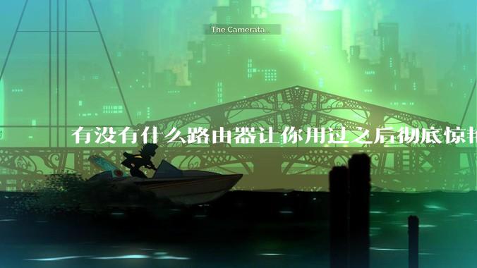 有没有什么路由器让你用过之后彻底惊艳了？