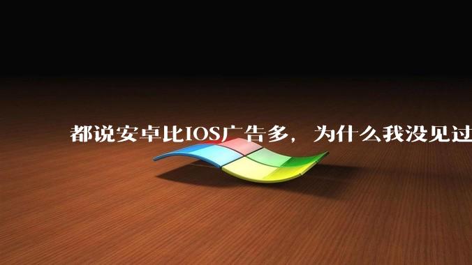 都说安卓比iOS广告多，为什么我没见过？