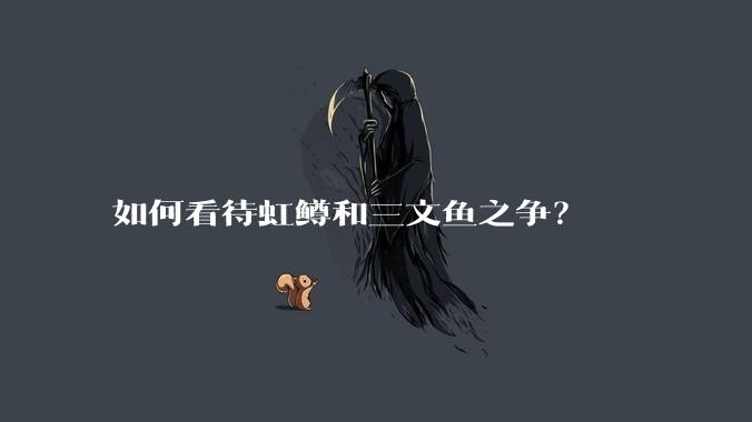 如何看待虹鳟和三文鱼之争？