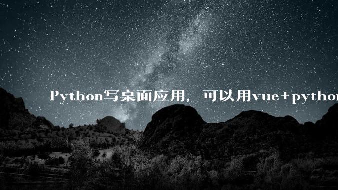 Python写桌面应用，可以用vue+python再通过打包的形式实现吗？如果可以，应该怎么写？