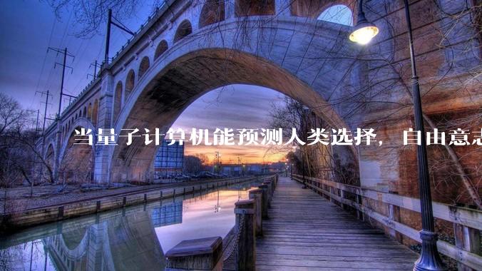 当量子计算机能预测人类选择，自由意志是否沦为算法的注脚？