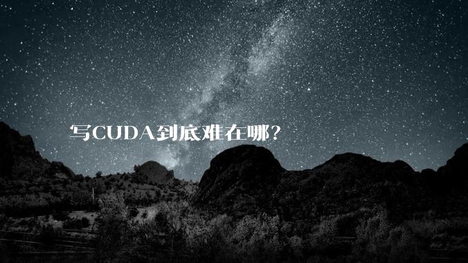 写CUDA到底难在哪？