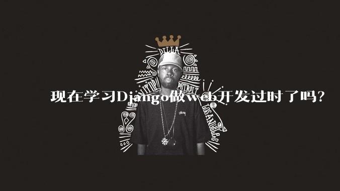 现在学习Django做web开发过时了吗？