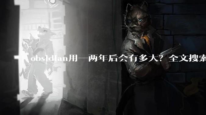 obsidian用一两年后会有多大？全文搜索还快吗？
