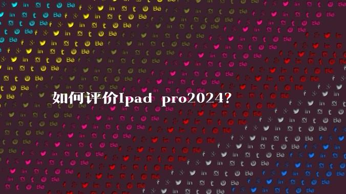 如何评价ipad pro2024？