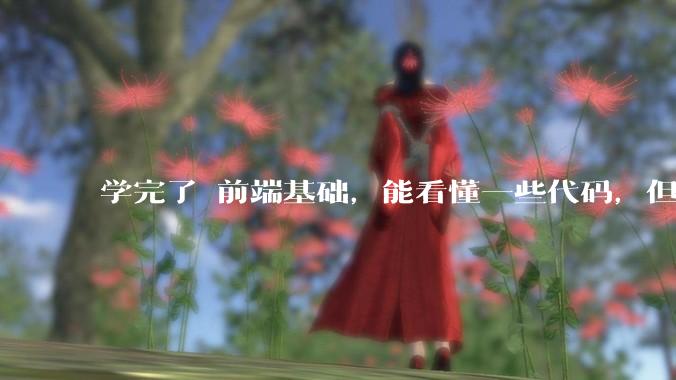 学完了 前端基础，能看懂一些代码，但是打不出来？要怎么提升?