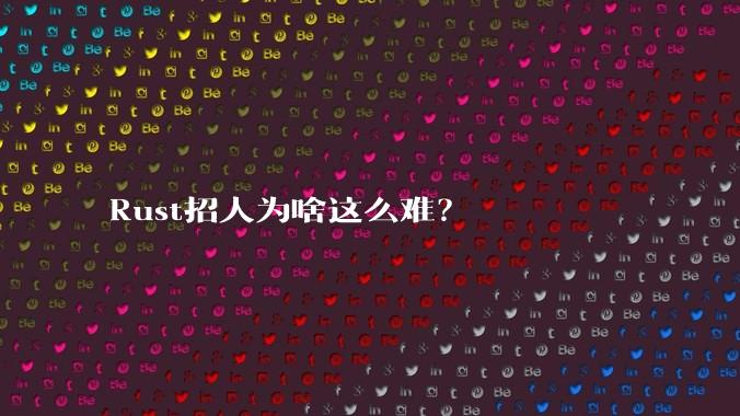 Rust招人为啥这么难？