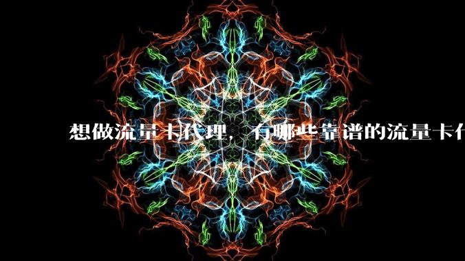 想做流量卡代理，有哪些靠谱的流量卡代理平台？