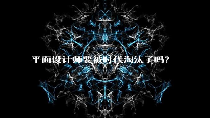 平面设计师要被时代淘汰了吗？