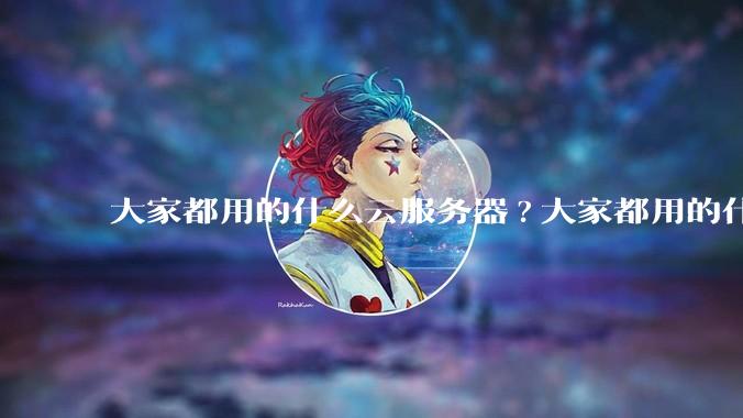大家都用的什么云服务器?大家都用的什么云服务器？