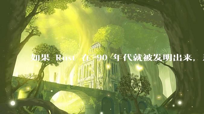 如果 Rust 在 90 年代就被发明出来，那么会对软件行业造成怎样的影响？