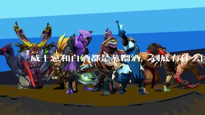 威士忌和白酒都是蒸馏酒，到底有什么区别？
