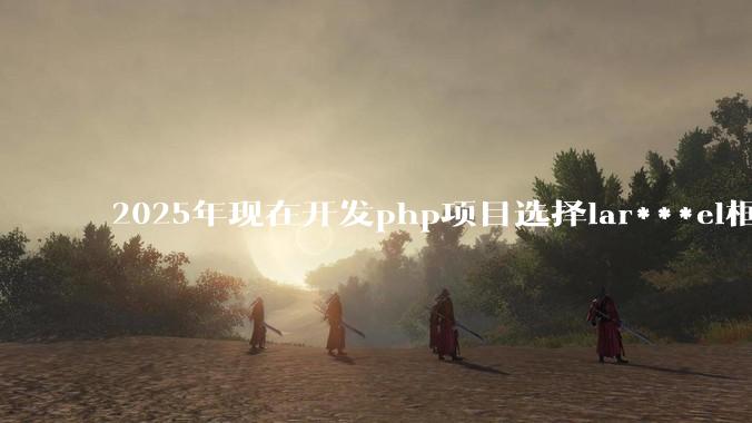2025年现在开发php项目选择lar***el框架好还是thinkphp框架好？