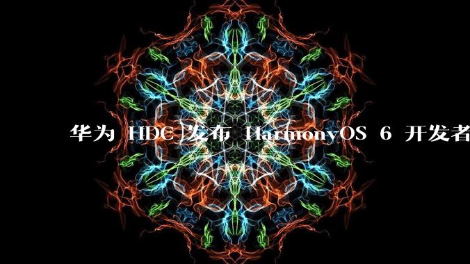 华为 HDC 发布 HarmonyOS 6 开发者 beta 版对应用开发者和鸿蒙生态有哪些影响？