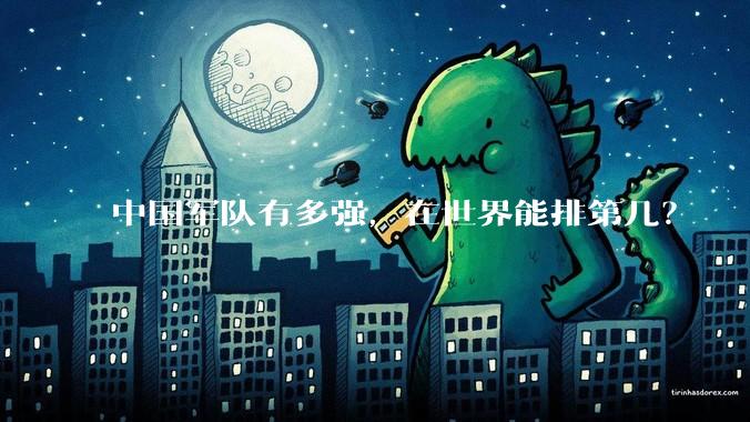 中国军队有多强，在世界能排第几？