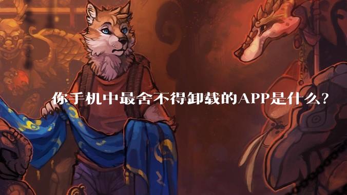 你手机中最舍不得卸载的APP是什么？