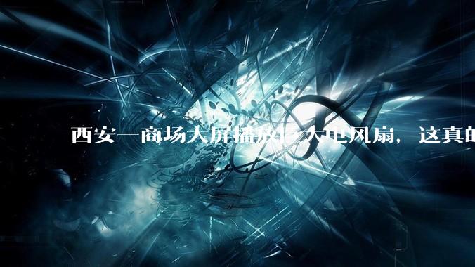 西安一商场大屏播放巨大电风扇，这真的能起到「望扇止暑」效果吗？还是单纯营销创意？