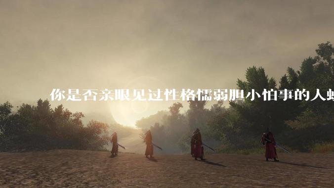 你是否亲眼见过性格懦弱胆小怕事的人蜕变成刚强老练、天不怕地不怕的人？