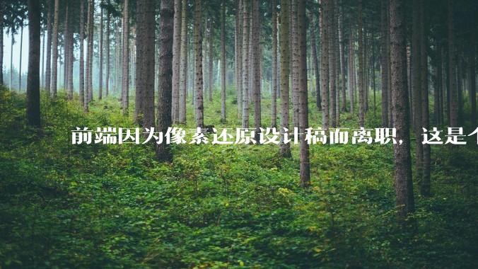 前端因为像素还原设计稿而离职，这是个别现象吗？