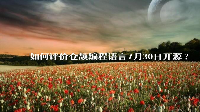 如何评价仓颉编程语言7月30日开源?