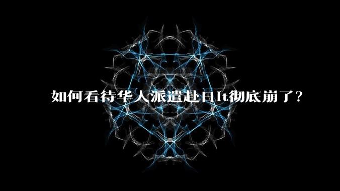 如何看待华人派遣赴日it彻底崩了？