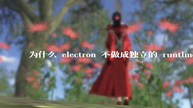 为什么 electron 不做成独立的 runtime？