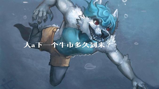 大a下一个牛市多久到来?