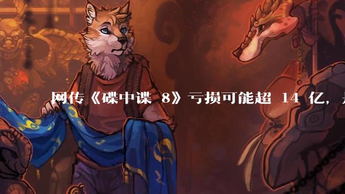 网传《碟中谍 8》亏损可能超 14 亿，是真的吗？这背后的原因是什么？