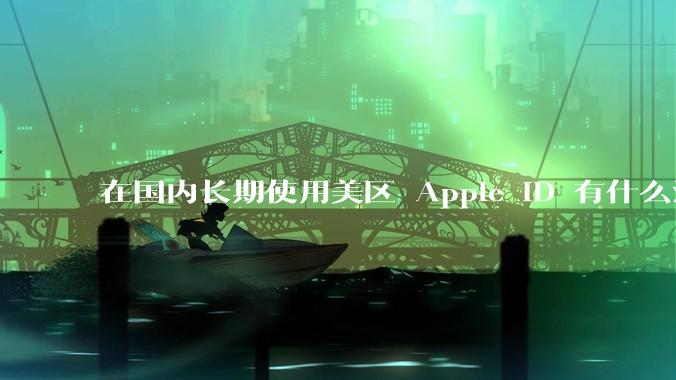 在国内长期使用美区 Apple ID 有什么注意事项？